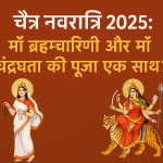 chaitra navratri 2025: माँ ब्रह्मचारिणी और माँ चंद्रघंटा की पूजा एक साथ क्यों?